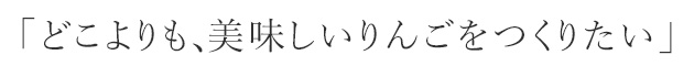  「どこよりも、美味しいりんごをつくりたい」